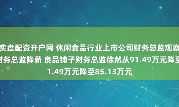 实盘配资开户网 休闲食品行业上市公司财务总监观察：4家公司财务总监降薪 良品铺子财务总监徐然从91.49万元降至85.13万元