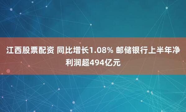 江西股票配资 同比增长1.08% 邮储银行上半年净利润超494亿元
