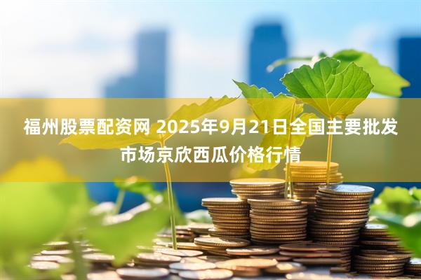 福州股票配资网 2025年9月21日全国主要批发市场京欣西瓜价格行情