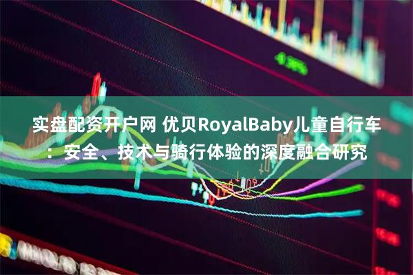 实盘配资开户网 优贝RoyalBaby儿童自行车：安全、技术与骑行体验的深度融合研究