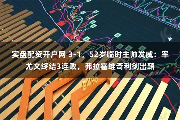 实盘配资开户网 3-1，52岁临时主帅发威：率尤文终结3连败，弗拉霍维奇利剑出鞘