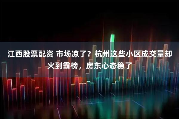 江西股票配资 市场凉了？杭州这些小区成交量却火到霸榜，房东心态稳了