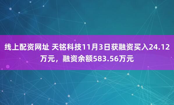线上配资网址 天铭科技11月3日获融资买入24.12万元，融资余额583.56万元
