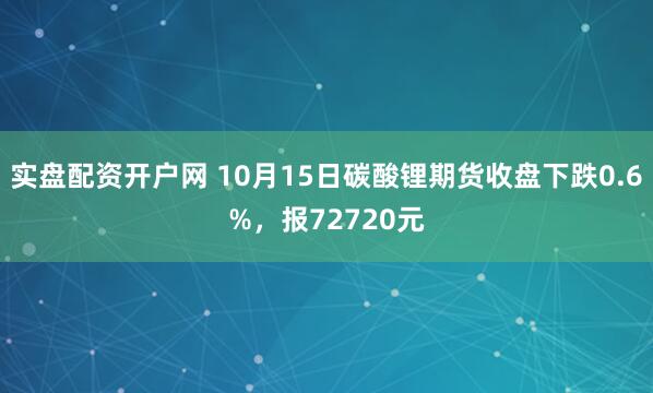 实盘配资开户网 10月15日碳酸锂期货收盘下跌0.6%，报72720元