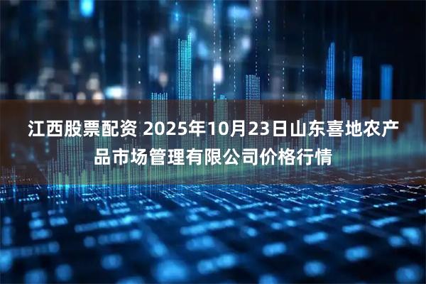 江西股票配资 2025年10月23日山东喜地农产品市场管理有限公司价格行情