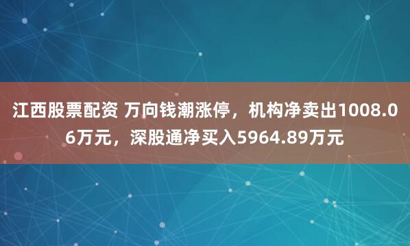 江西股票配资 万向钱潮涨停，机构净卖出1008.06万元，深股通净买入5964.89万元
