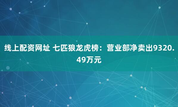 线上配资网址 七匹狼龙虎榜：营业部净卖出9320.49万元