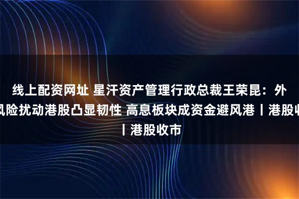 线上配资网址 星汗资产管理行政总裁王荣昆：外围风险扰动港股凸显韧性 高息板块成资金避风港丨港股收市