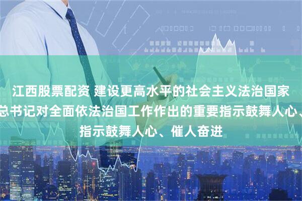 江西股票配资 建设更高水平的社会主义法治国家——习近平总书记对全面依法治国工作作出的重要指示鼓舞人心、催人奋进