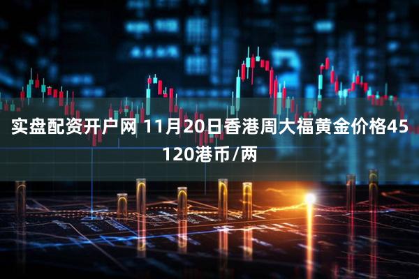 实盘配资开户网 11月20日香港周大福黄金价格45120港币/两