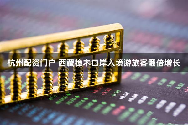 杭州配资门户 西藏樟木口岸入境游旅客翻倍增长