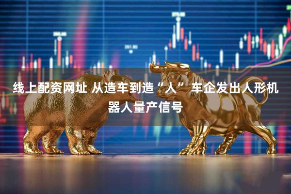线上配资网址 从造车到造“人” 车企发出人形机器人量产信号