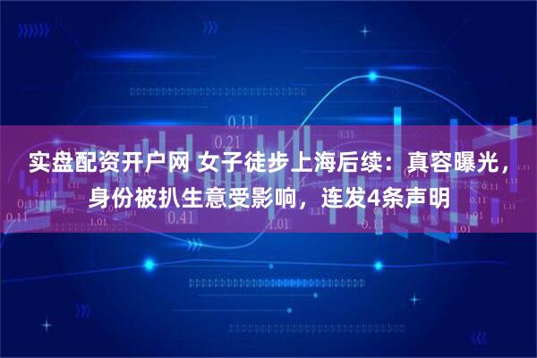 实盘配资开户网 女子徒步上海后续：真容曝光，身份被扒生意受影响，连发4条声明