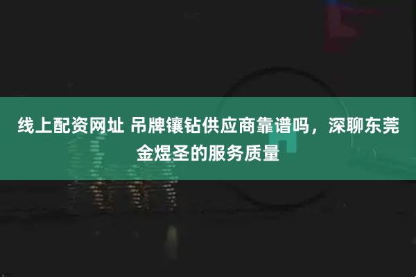 线上配资网址 吊牌镶钻供应商靠谱吗，深聊东莞金煜圣的服务质量