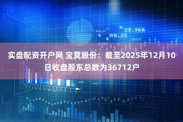 实盘配资开户网 宝莫股份：截至2025年12月10日收盘股东总数为36712户
