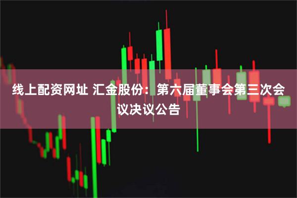 线上配资网址 汇金股份：第六届董事会第三次会议决议公告