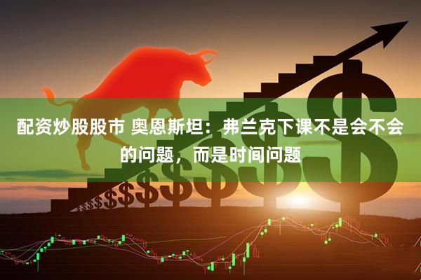 配资炒股股市 奥恩斯坦：弗兰克下课不是会不会的问题，而是时间问题