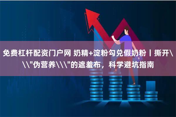 免费杠杆配资门户网 奶精+淀粉勾兑假奶粉丨撕开\＂伪营养\＂的遮羞布，科学避坑指南