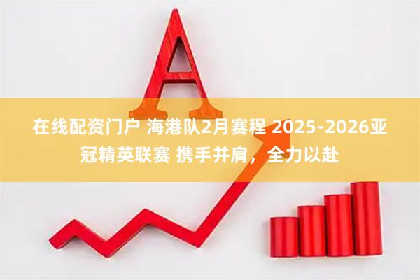 在线配资门户 海港队2月赛程 2025-2026亚冠精英联赛 携手并肩，全力以赴