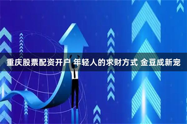 重庆股票配资开户 年轻人的求财方式 金豆成新宠