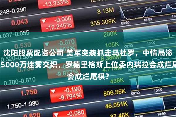 沈阳股票配资公司 美军突袭抓走马杜罗，中情局渗透与5000万迷雾交织，罗德里格斯上位委内瑞拉会成烂尾棋？